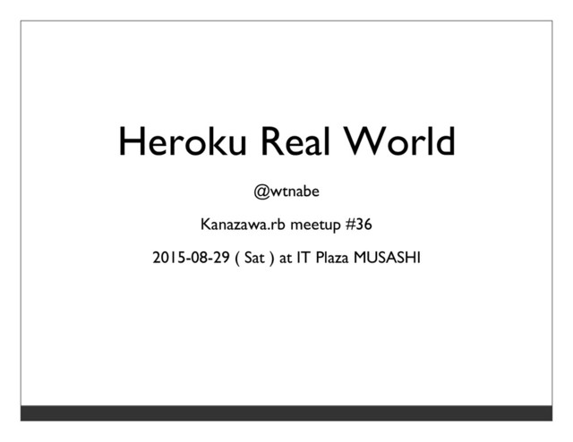 Heroku Real World
@wtnabe
Kanazawa.rb meetup #36
2015-08-29 ( Sat ) at IT Plaza MUSASHI

