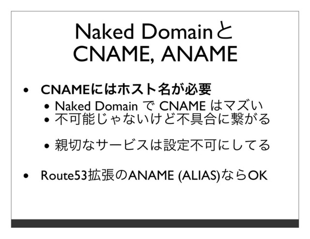 Naked Domainと
CNAME, ANAME
CNAMEにはホスト名が必要
Naked Domain で CNAME はマズい
不可能じゃないけど不具合に繋がる
親切なサービスは設定不可にしてる
Route53拡張のANAME (ALIAS)ならOK
