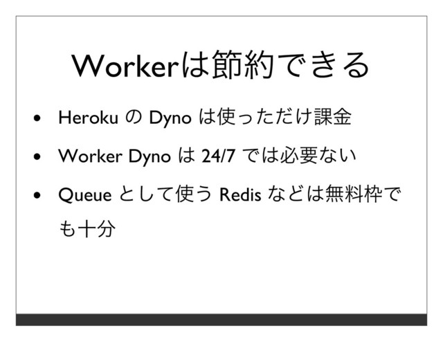 Workerは節約できる
Heroku の Dyno は使っただけ課⾦
Worker Dyno は 24/7 では必要ない
Queue として使う Redis などは無料枠で
も⼗分
