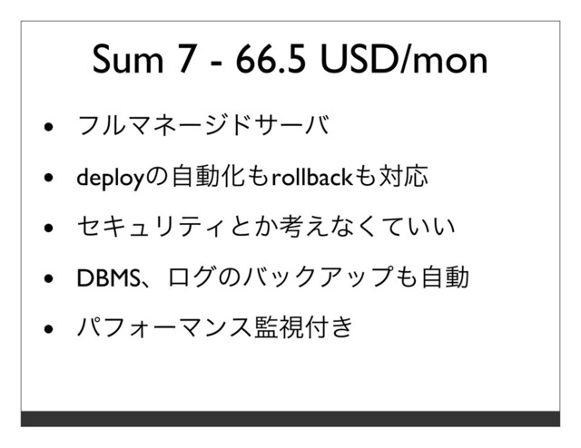 Sum 7 - 66.5 USD/mon
フルマネージドサーバ
deployの⾃動化もrollbackも対応
セキュリティとか考えなくていい
DBMS、ログのバックアップも⾃動
パフォーマンス監視付き
