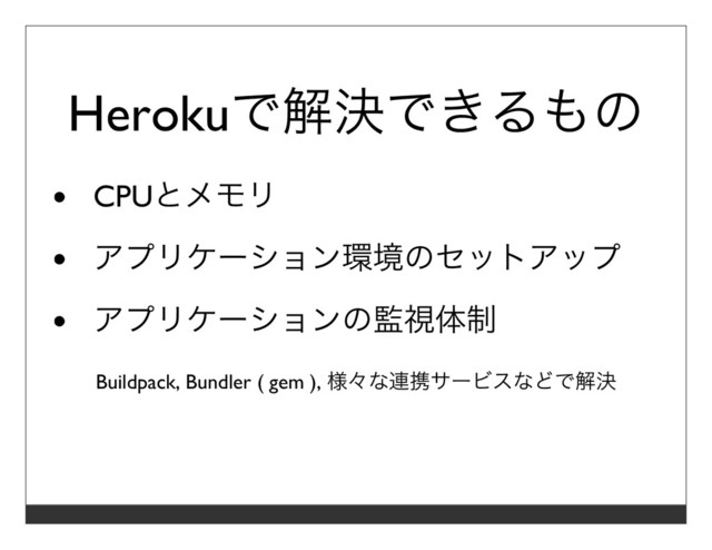 Herokuで解決できるもの
CPUとメモリ
アプリケーション環境のセットアップ
アプリケーションの監視体制
Buildpack, Bundler ( gem ), 様々な連携サービスなどで解決
