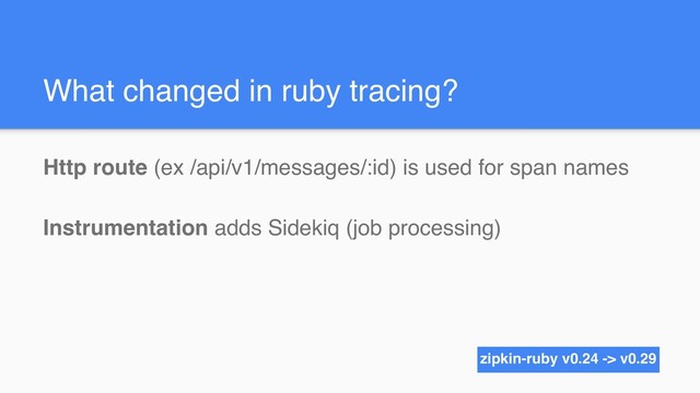 What changed in ruby tracing?
Http route (ex /api/v1/messages/:id) is used for span names
Instrumentation adds Sidekiq (job processing)
zipkin-ruby v0.24 -> v0.29
