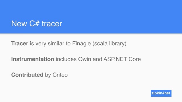 New C# tracer
Tracer is very similar to Finagle (scala library)
Instrumentation includes Owin and ASP.NET Core
Contributed by Criteo
zipkin4net
