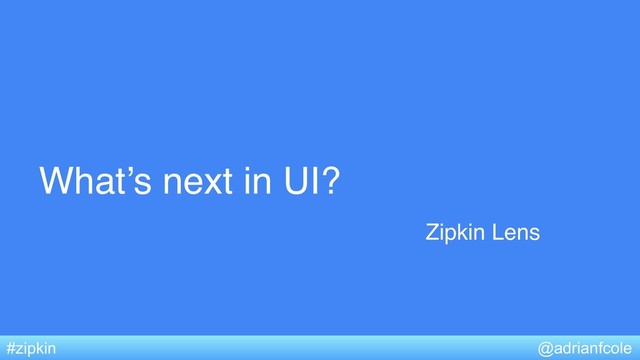 What’s next in UI?
@adrianfcole
#zipkin
Zipkin Lens
