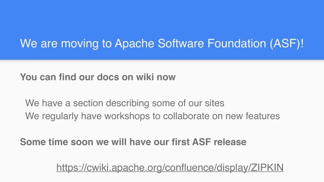 We are moving to Apache Software Foundation (ASF)!
You can find our docs on wiki now
We have a section describing some of our sites
We regularly have workshops to collaborate on new features
Some time soon we will have our first ASF release
https://cwiki.apache.org/confluence/display/ZIPKIN
