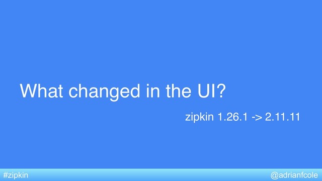 What changed in the UI?
@adrianfcole
#zipkin
zipkin 1.26.1 -> 2.11.11
