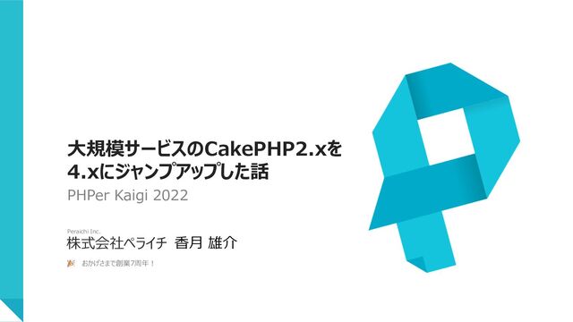 株式会社ペライチ
Peraichi Inc.
⼤規模サービスのCakePHP2.xを
4.xにジャンプアップした話
🎉 おかげさまで創業7周年︕
PHPer Kaigi 2022
⾹⽉ 雄介
