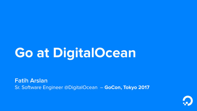 Go at DigitalOcean
Fatih Arslan
Sr. Software Engineer @DigitalOcean – GoCon, Tokyo 2017
