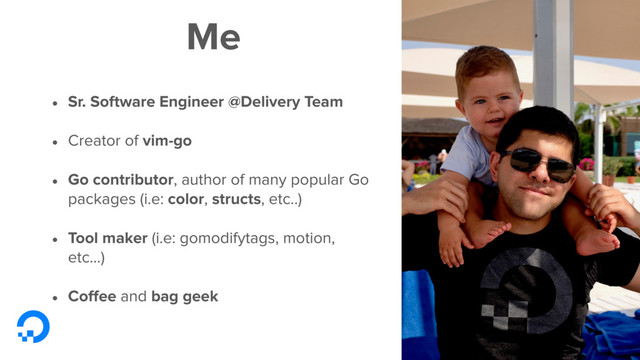 Me
• Sr. Software Engineer @Delivery Team
• Creator of vim-go
• Go contributor, author of many popular Go
packages (i.e: color, structs, etc..)
• Tool maker (i.e: gomodifytags, motion,
etc...)
• Coﬀee and bag geek
