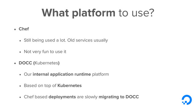 What platform to use?
• Chef
• Still being used a lot. Old services usually
• Not very fun to use it
• DOCC (Kubernetes)
• Our internal application runtime platform
• Based on top of Kubernetes
• Chef based deployments are slowly migrating to DOCC
