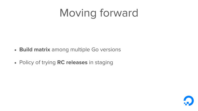 Moving forward
• Build matrix among multiple Go versions
• Policy of trying RC releases in staging
