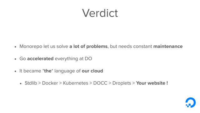 Verdict
• Monorepo let us solve a lot of problems, but needs constant maintenance
• Go accelerated everything at DO
• It became *the* language of our cloud
• Stdlib > Docker > Kubernetes > DOCC > Droplets > Your website !
