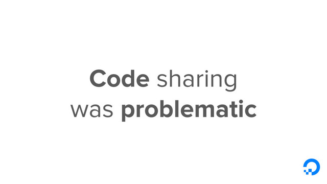 Code sharing
was problematic
