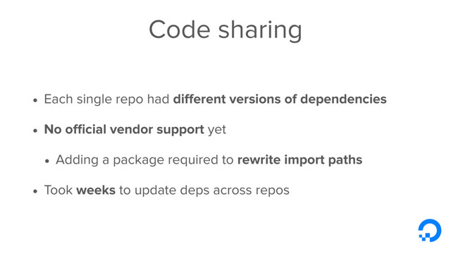 Code sharing
• Each single repo had diﬀerent versions of dependencies
• No oﬃcial vendor support yet
• Adding a package required to rewrite import paths
• Took weeks to update deps across repos
