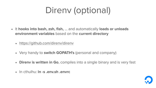 Direnv (optional)
• It hooks into bash, zsh, ﬁsh, ... and automatically loads or unloads
environment variables based on the current directory
• https://github.com/direnv/direnv
• Very handy to switch GOPATH's (personal and company)
• Direnv is written in Go, compiles into a single binary and is very fast
• In cthulhu: ln -s .env.sh .envrc
