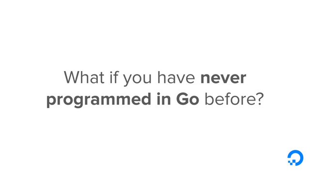 What if you have never
programmed in Go before?
