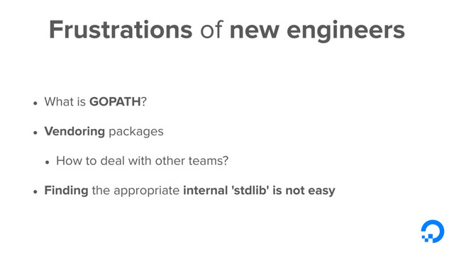 Frustrations of new engineers
• What is GOPATH?
• Vendoring packages
• How to deal with other teams?
• Finding the appropriate internal 'stdlib' is not easy

