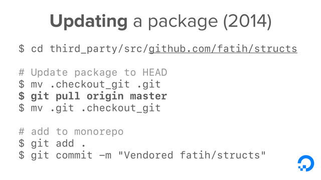 Updating a package (2014)
$ cd third_party/src/github.com/fatih/structs
# Update package to HEAD
$ mv .checkout_git .git
$ git pull origin master
$ mv .git .checkout_git
# add to monorepo
$ git add .
$ git commit -m "Vendored fatih/structs"
