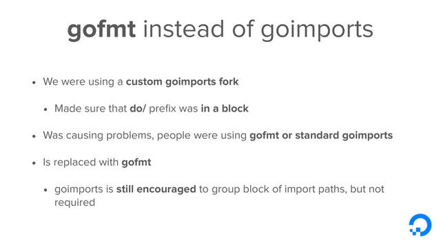 gofmt instead of goimports
• We were using a custom goimports fork
• Made sure that do/ preﬁx was in a block
• Was causing problems, people were using gofmt or standard goimports
• Is replaced with gofmt
• goimports is still encouraged to group block of import paths, but not
required
