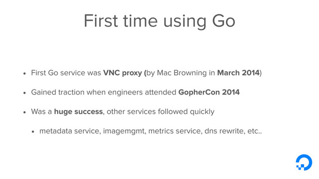 First time using Go
• First Go service was VNC proxy (by Mac Browning in March 2014)
• Gained traction when engineers attended GopherCon 2014
• Was a huge success, other services followed quickly
• metadata service, imagemgmt, metrics service, dns rewrite, etc..
