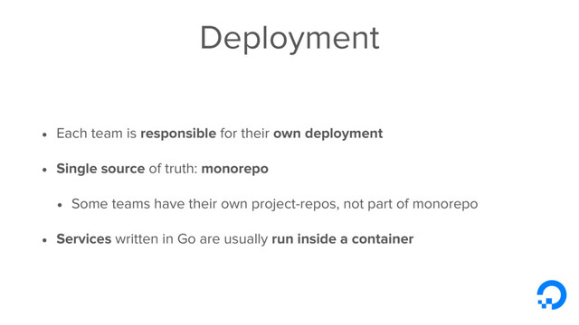 Deployment
• Each team is responsible for their own deployment
• Single source of truth: monorepo
• Some teams have their own project-repos, not part of monorepo
• Services written in Go are usually run inside a container
