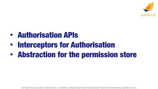 COPYRIGHT (C) 2023, ECLIPSE FOUNDATION, INC. | THIS WORK IS LICENSED UNDER A CREATIVE COMMONS ATTRIBUTION 4.0 INTERNATIONAL LICENSE (CC BY 4.0)
• Authorisation APIs
• Interceptors for Authorisation
• Abstraction for the permission store
