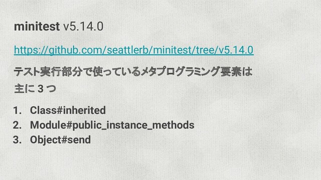 minitest v5.14.0
https://github.com/seattlerb/minitest/tree/v5.14.0
テスト実行部分で使っているメタプログラミング要素は
主に 3 つ
1. Class#inherited
2. Module#public_instance_methods
3. Object#send
