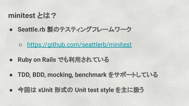 minitest とは？
● Seattle.rb 製のテスティングフレームワーク
○ https://github.com/seattlerb/minitest
● Ruby on Rails でも利用されている
● TDD, BDD, mocking, benchmark をサポートしている
● 今回は xUnit 形式の Unit test style を主に扱う
