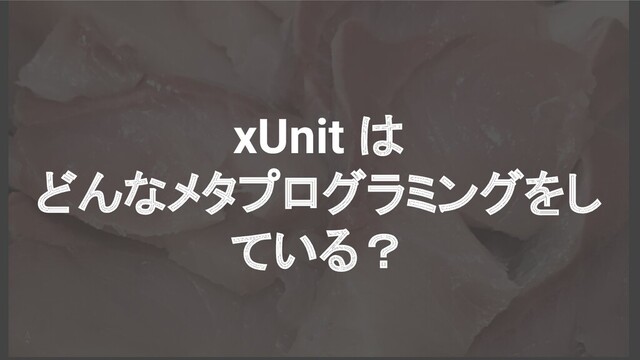 xUnit は
どんなメタプログラミングをし
ている？

