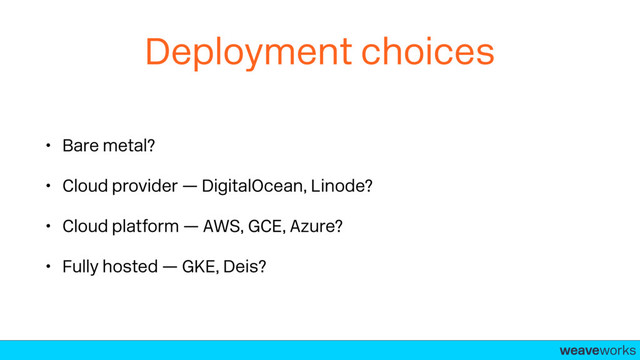 weaveworks-
Deployment choices
• Bare metal?
• Cloud provider — DigitalOcean, Linode?
• Cloud platform — AWS, GCE, Azure?
• Fully hosted — GKE, Deis?
