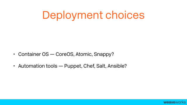 weaveworks-
Deployment choices
• Container OS — CoreOS, Atomic, Snappy?
• Automation tools — Puppet, Chef, Salt, Ansible?

