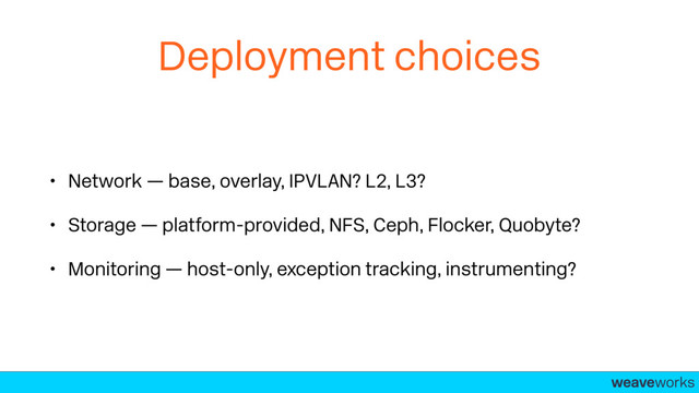 weaveworks-
Deployment choices
• Network — base, overlay, IPVLAN? L2, L3?
• Storage — platform-provided, NFS, Ceph, Flocker, Quobyte?
• Monitoring — host-only, exception tracking, instrumenting?
