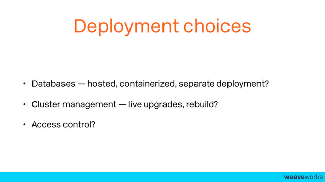 weaveworks-
Deployment choices
• Databases — hosted, containerized, separate deployment?
• Cluster management — live upgrades, rebuild?
• Access control?
