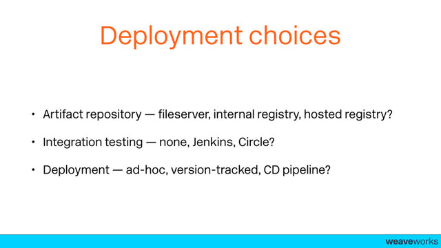 weaveworks-
Deployment choices
• Artifact repository — ﬁleserver, internal registry, hosted registry?
• Integration testing — none, Jenkins, Circle?
• Deployment — ad-hoc, version-tracked, CD pipeline?
