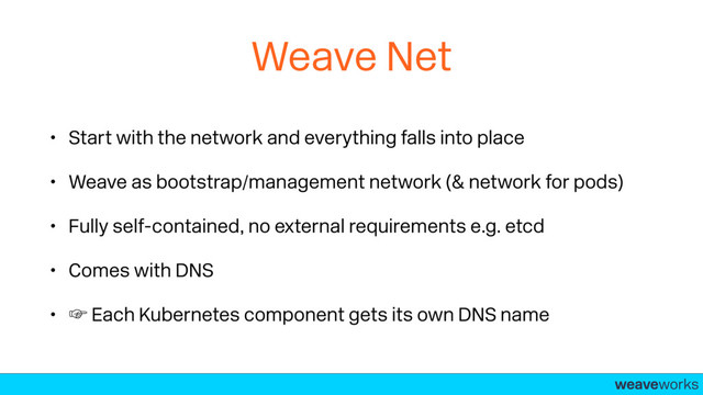 weaveworks-
Weave Net
• Start with the network and everything falls into place
• Weave as bootstrap/management network (& network for pods)
• Fully self-contained, no external requirements e.g. etcd
• Comes with DNS
• ‛ Each Kubernetes component gets its own DNS name
