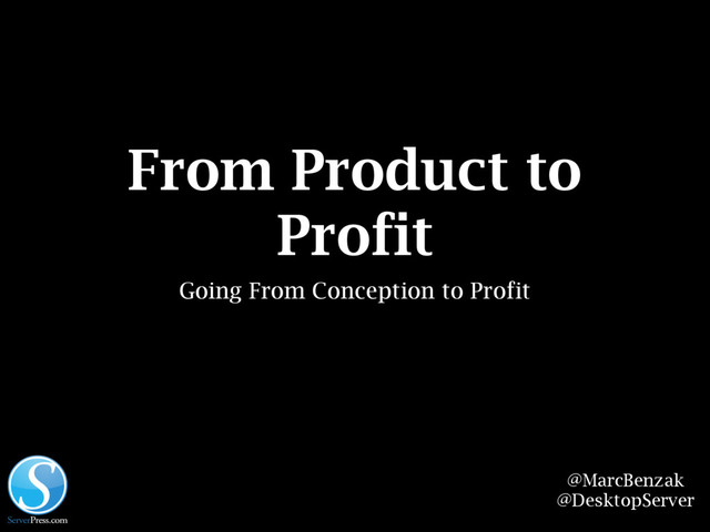 From Product to
Profit
Going From Conception to Profit
@MarcBenzak
@DesktopServer
