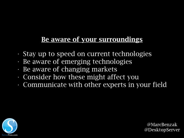 @MarcBenzak
@DesktopServer
Be aware of your surroundings
• Stay up to speed on current technologies
• Be aware of emerging technologies
• Be aware of changing markets
• Consider how these might affect you
• Communicate with other experts in your field
