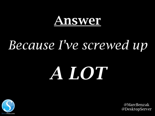 @MarcBenzak
@DesktopServer
Answer
Because I’ve screwed up
A LOT
