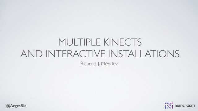 @ArgesRic
MULTIPLE KINECTS
AND INTERACTIVE INSTALLATIONS
Ricardo J. Méndez
