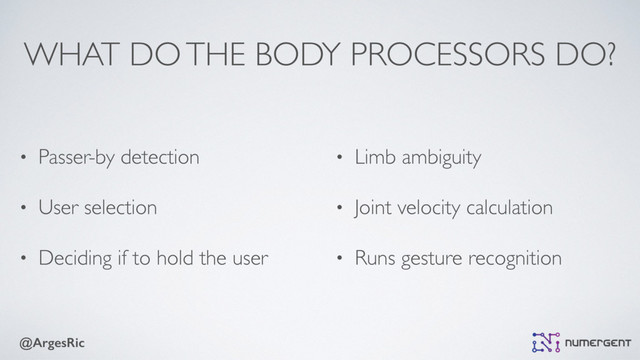 @ArgesRic
WHAT DO THE BODY PROCESSORS DO?
• Passer-by detection
• User selection
• Deciding if to hold the user
• Limb ambiguity
• Joint velocity calculation
• Runs gesture recognition
