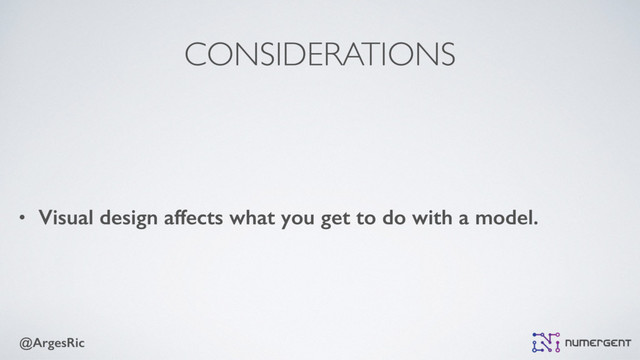 @ArgesRic
CONSIDERATIONS
• Visual design affects what you get to do with a model.
