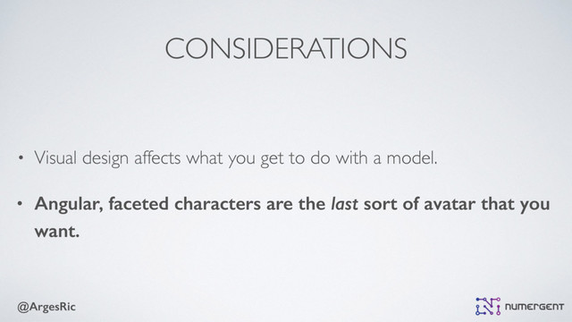 @ArgesRic
CONSIDERATIONS
• Visual design affects what you get to do with a model.
• Angular, faceted characters are the last sort of avatar that you
want.
