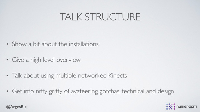 @ArgesRic
TALK STRUCTURE
• Show a bit about the installations
• Give a high level overview
• Talk about using multiple networked Kinects
• Get into nitty gritty of avateering gotchas, technical and design
