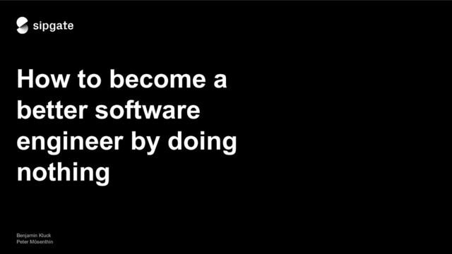How to become a
better software
engineer by doing
nothing
Benjamin Kluck
Peter Mösenthin
