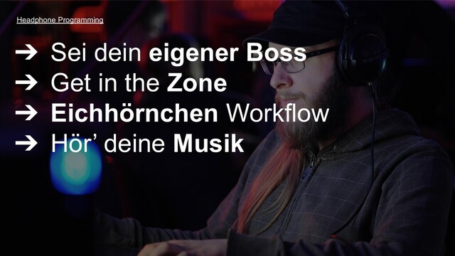 ➔ Sei dein eigener Boss
➔ Get in the Zone
➔ Eichhörnchen Workflow
➔ Hör’ deine Musik
Headphone Programming
