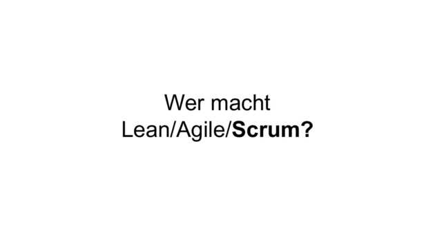 Wer macht
Lean/Agile/Scrum?
