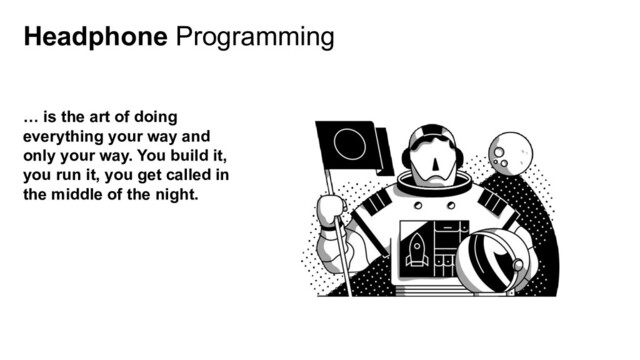 Headphone Programming
… is the art of doing
everything your way and
only your way. You build it,
you run it, you get called in
the middle of the night.
