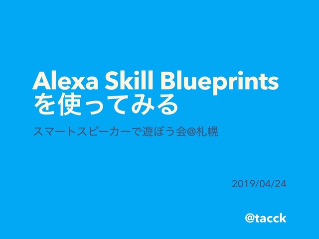 @tacck
Alexa Skill Blueprints
Λ࢖ͬͯΈΔ
εϚʔτεϐʔΧʔͰ༡΅͏ձ@ࡳຈ
2019/04/24
