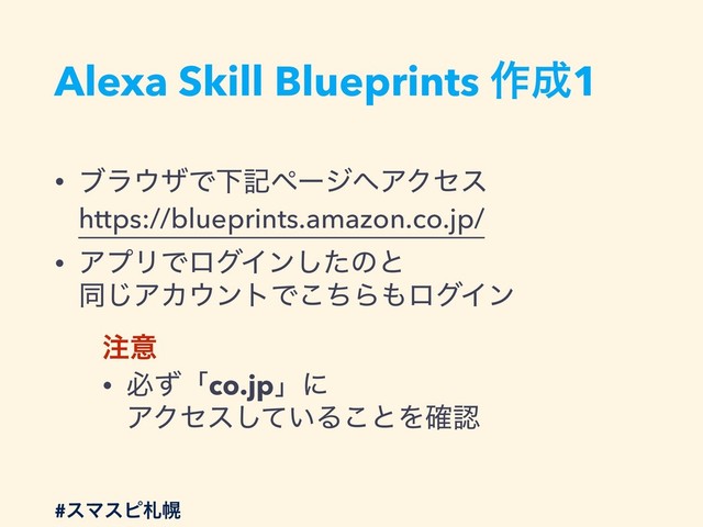 Alexa Skill Blueprints ࡞੒1
• ϒϥ΢βͰԼهϖʔδ΁ΞΫηε 
https://blueprints.amazon.co.jp/
• ΞϓϦͰϩάΠϯͨ͠ͷͱ 
ಉ͡ΞΧ΢ϯτͰͪ͜Β΋ϩάΠϯ
஫ҙ
• ඞͣʮco.jpʯʹ 
ΞΫηε͍ͯ͠Δ͜ͱΛ֬ೝ
#εϚεϐࡳຈ
