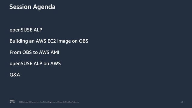 © 2023, Amazon Web Services, Inc. or its affiliates. All rights reserved. Amazon Confidential and Trademark.
Session Agenda
openSUSE ALP
Building an AWS EC2 image on OBS
From OBS to AWS AMI
openSUSE ALP on AWS
Q&A
2
